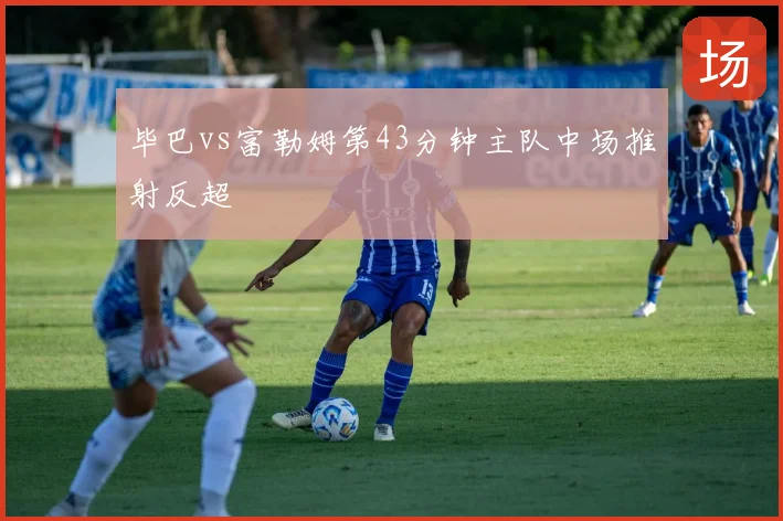 毕巴vs富勒姆第43分钟主队中场推射反超