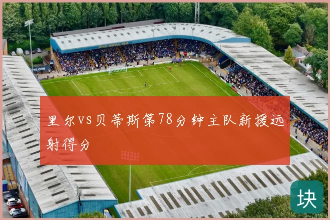 里尔vs贝蒂斯第78分钟主队新援远射得分