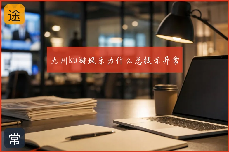 九州ku游娱乐为什么总提示异常