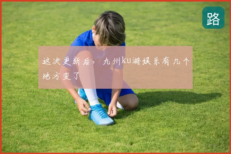 这次更新后，九州ku游娱乐有几个地方变了